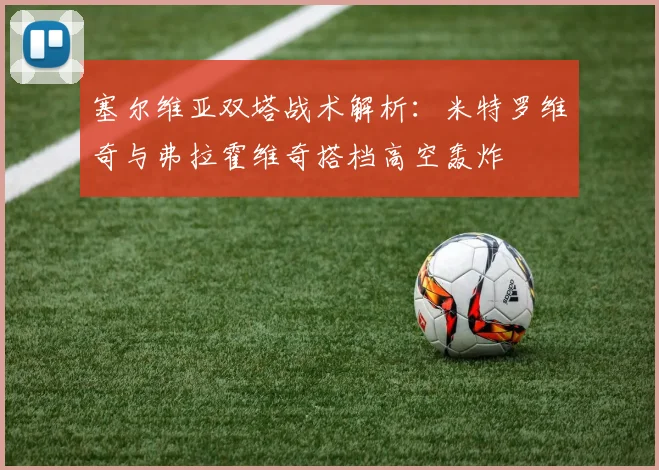 塞尔维亚双塔战术解析:米特罗维奇与弗拉霍维奇搭档高空轰炸
