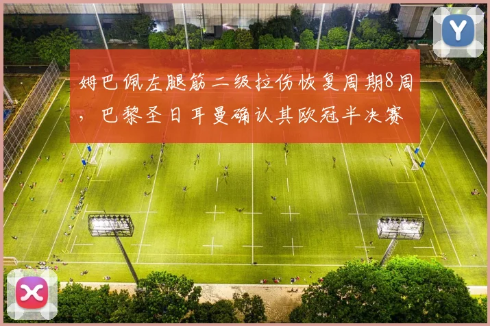 姆巴佩左腿筋二级拉伤恢复周期8周，巴黎圣日耳曼确认其欧冠半决赛前复出