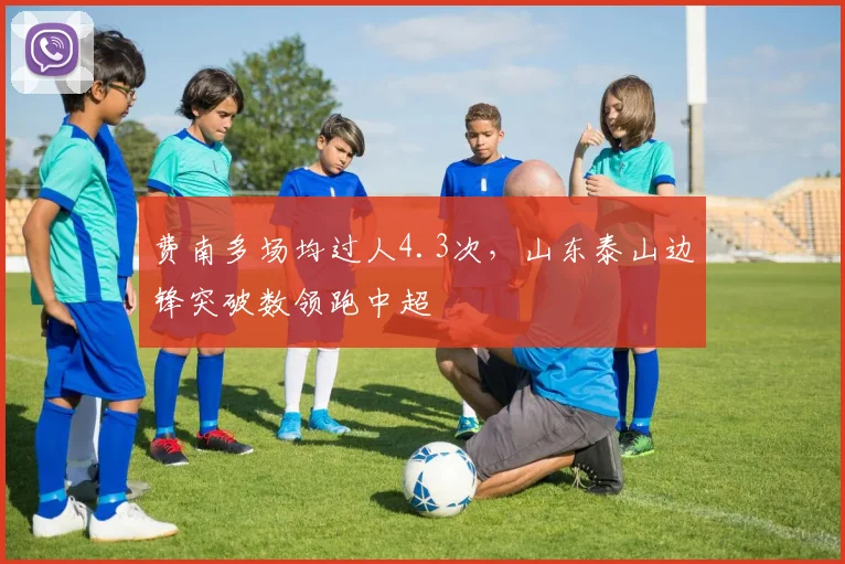 费南多场均过人4.3次，山东泰山边锋突破数领跑中超