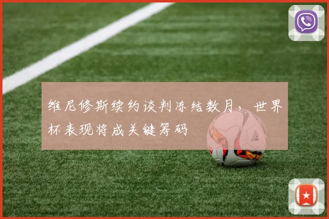 维尼修斯续约谈判冻结数月，世界杯表现将成关键筹码