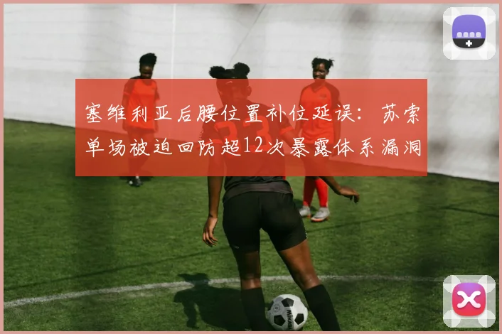塞维利亚后腰位置补位延误:苏索单场被迫回防超12次暴露体系漏洞
