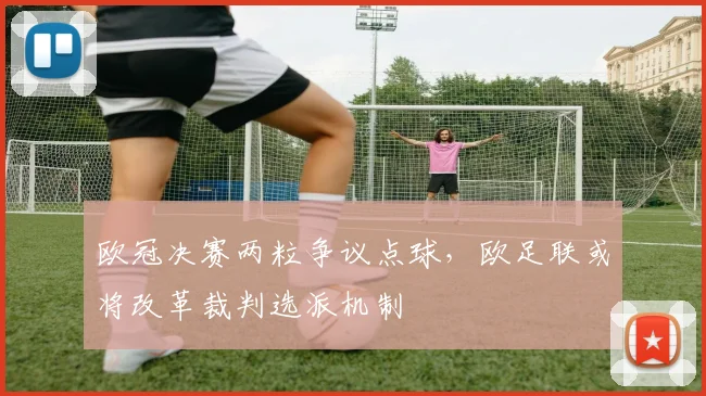 欧冠决赛两粒争议点球，欧足联或将改革裁判选派机制
