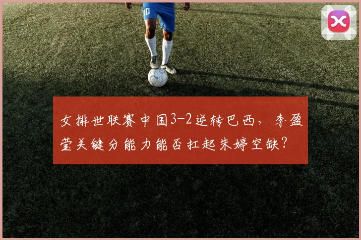 女排世联赛中国3-2逆转巴西，李盈莹关键分能力能否扛起朱婷空缺？