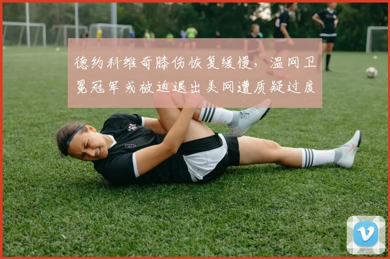 德约科维奇膝伤恢复缓慢，温网卫冕冠军或被迫退出美网遭质疑过度耗损