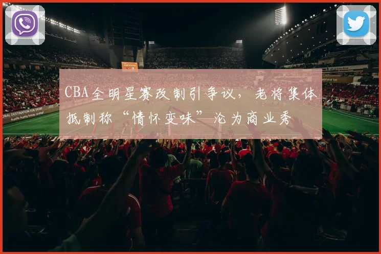 CBA全明星赛改制引争议，老将集体抵制称“情怀变味”沦为商业秀