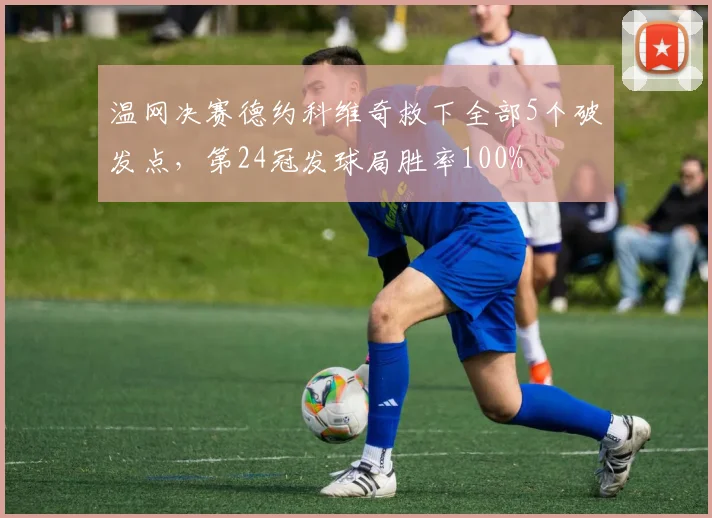 温网决赛德约科维奇救下全部5个破发点，第24冠发球局胜率100%