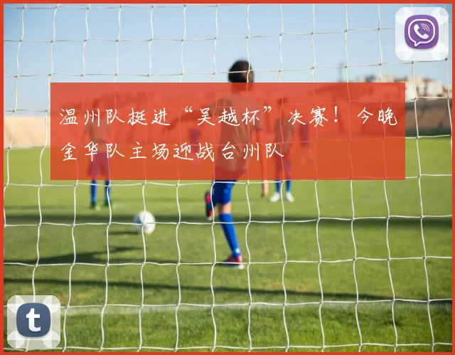 温州队挺进“吴越杯”决赛！今晚金华队主场迎战台州队