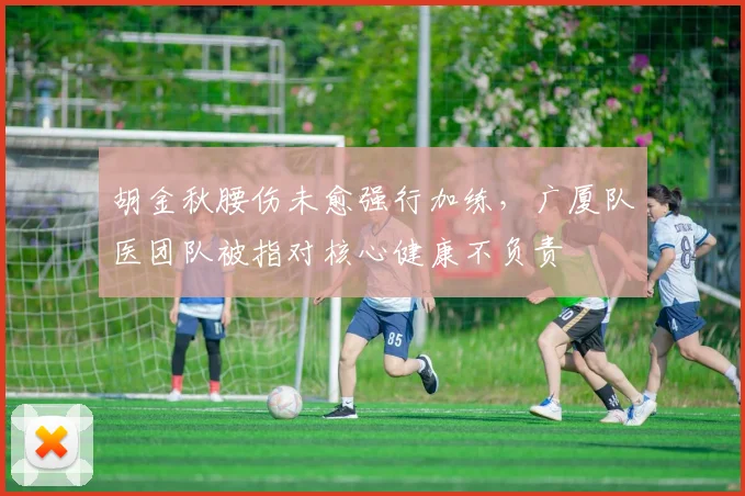 胡金秋腰伤未愈强行加练，广厦队医团队被指对核心健康不负责